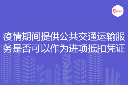 疫情期间提供公共交通运输服务是否可以作为进项抵扣凭证