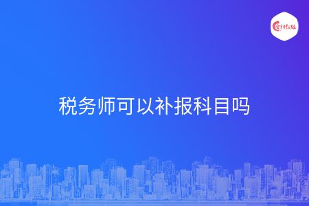 税务师可以补报科目吗