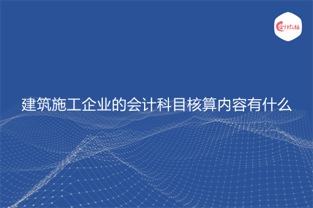 建筑施工企业的会计科目核算内容有什么 建筑施工企业的会计科目核算内容有什么