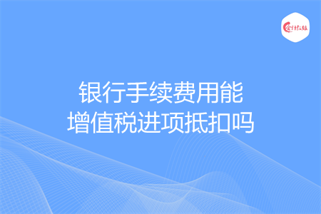 银行手续费用能增值税进项抵扣吗