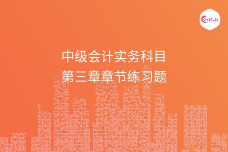 中級會計實(shí)務(wù)科目第三章章節(jié)練習(xí)題