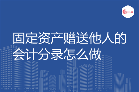 固定资产赠送他人的会计分录怎么做