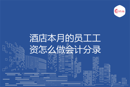 酒店本月的员工工资怎么做会计分录 酒店本月的员工工资怎么做会计分录