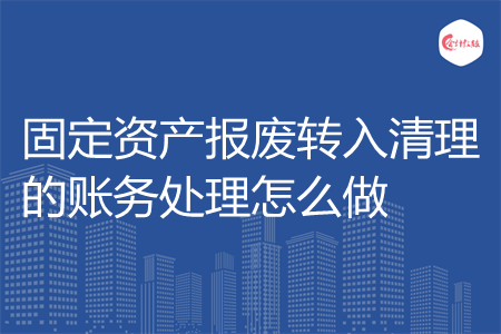 固定资产报废转入清理的账务处理怎么做