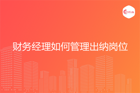 財務經理如何管理出納崗位