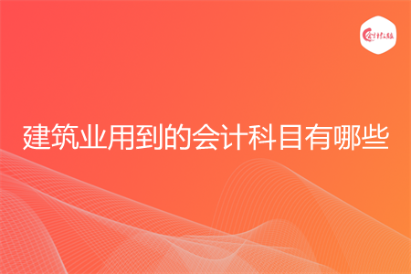 建筑业用到的会计科目有哪些