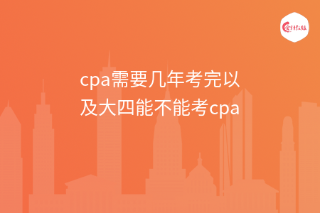 cpa需要几年考完以及大四能不能考cpa