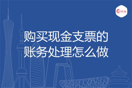 购买现金支票的账务处理怎么做