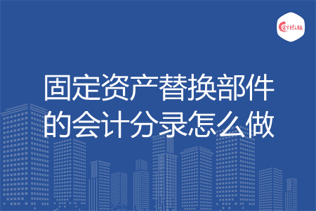 固定资产替换部件的会计分录怎么做