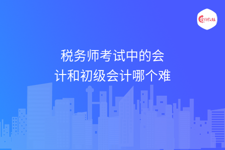 税务师考试中的会计和初级会计哪个难