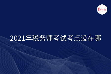 2021年税务师考试考点设在哪