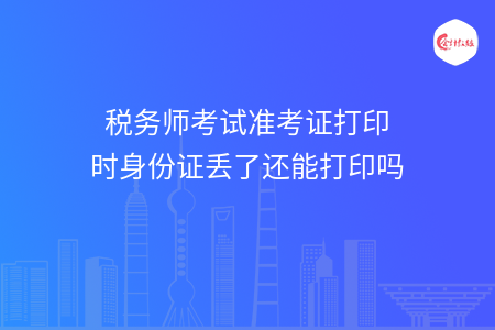 税务师考试准考证打印时身份证丢了还能打印吗