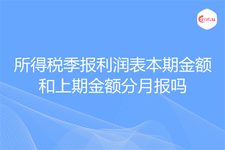 所得税季报利润表本期金额和上期金额分月报吗