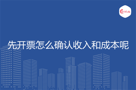 先开票怎么确认收入和成本呢 先开票怎么确认收入和成本呢