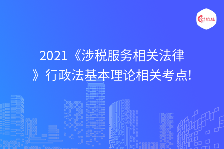 2021《涉稅服務相關法律》行政法基本理論相關考點!