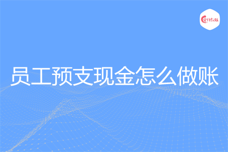 员工预支现金怎么做账 员工预支现金怎么做账