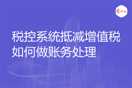 税控系统抵减增值税如何做账务处理