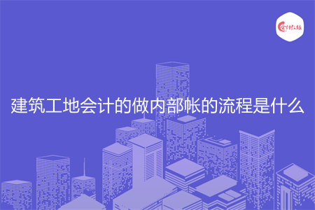 建筑工地会计的做内部帐的流程是什么 建筑工地会计的做内部帐的流程是什么