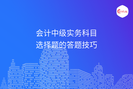 会计中级实务科目选择题的答题技巧