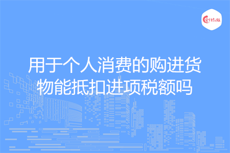 用于个人消费的购进货物能抵扣进项税额吗