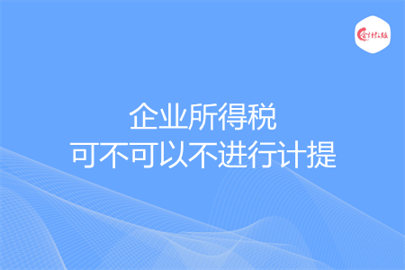 企业所得税可不可以不进行计提