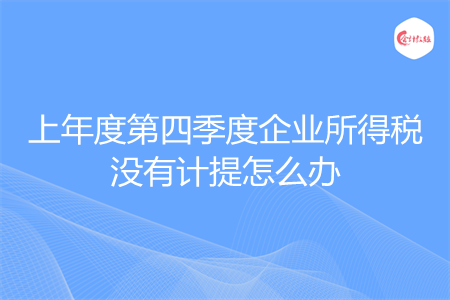 上年度第四季度企业所得税没有计提怎么办