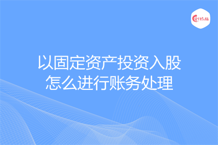 以固定资产投资入股怎么进行账务处理