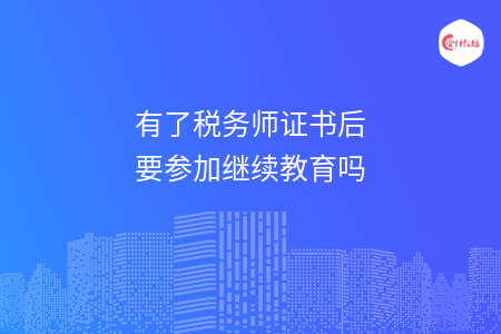 有了税务师证书后要参加继续教育吗