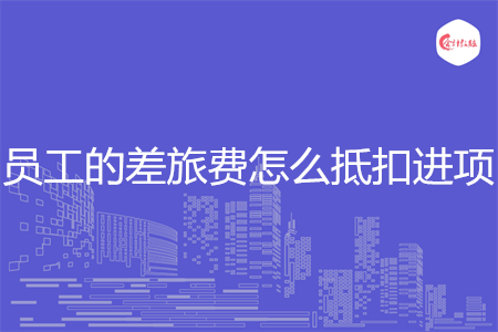 员工的差旅费怎么抵扣进项