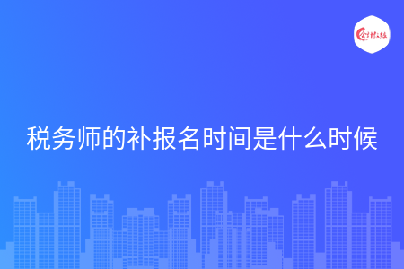 税务师的补报名时间是什么时候