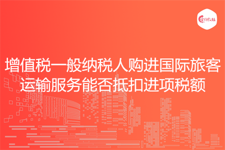 增值税一般纳税人购进国际旅客运输服务能否抵扣进项税额