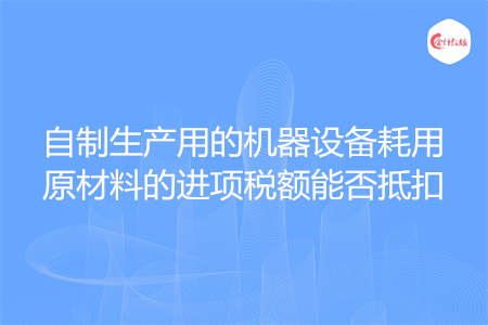 自制生产用的机器设备耗用原材料的进项税额能否抵扣