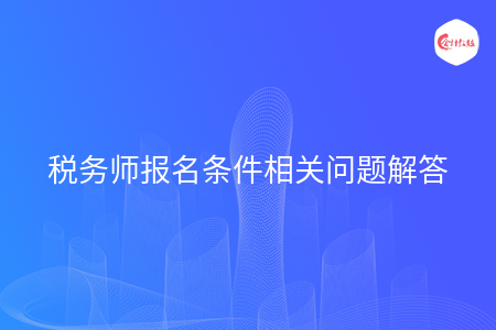 税务师报名条件相关问题解答