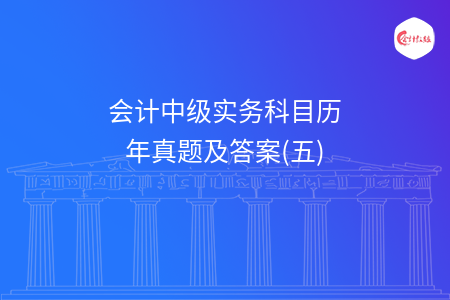 会计中级实务科目历年真题及答案(五)