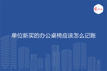 单位新买的办公桌椅应该怎么记账
