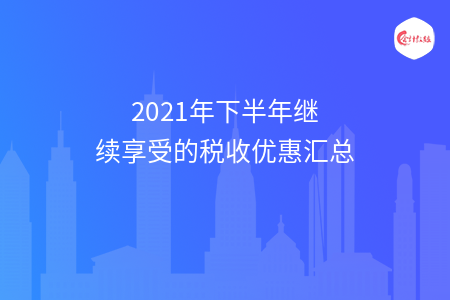 2021年下半年繼續(xù)享受的稅收優(yōu)惠匯總