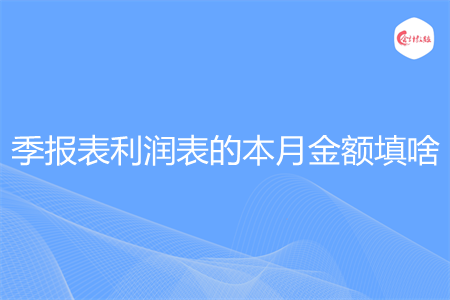季报表利润表的本月金额填啥