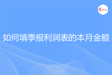 如何填季报利润表的本月金额