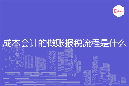 成本会计的做账报税流程是什么