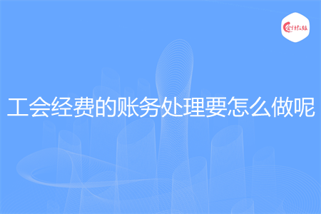 工会经费的账务处理要怎么做呢 工会经费的账务处理要怎么做呢