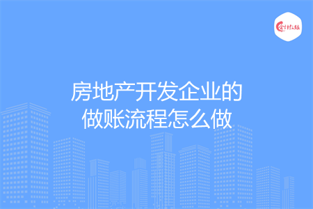 房地产开发企业的做账流程怎么做