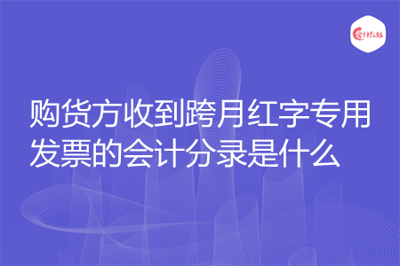 购货方收到跨月红字专用发票的会计分录是什么