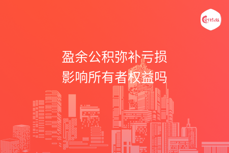 盈余公积弥补亏损影响所有者权益吗