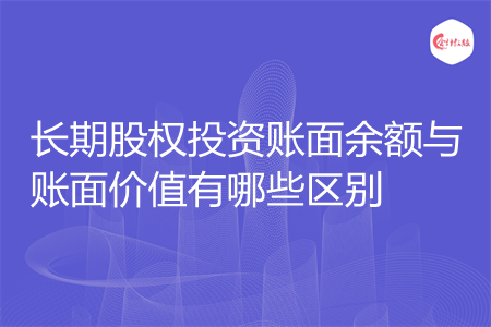長期股權投資賬面余額與賬面價值有哪些區(qū)別