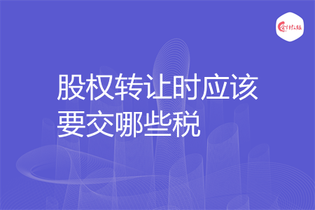 股权转让时应该要交哪些税