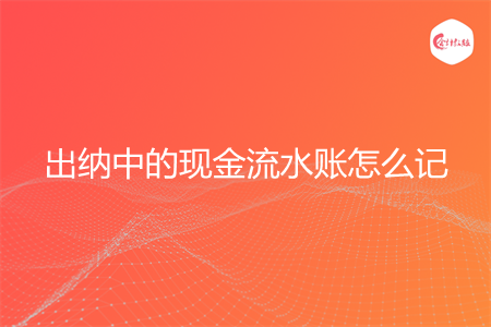 出納中的現(xiàn)金流水賬怎么記