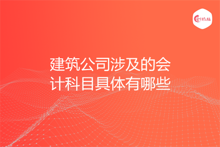 建筑公司涉及的会计科目具体有哪些