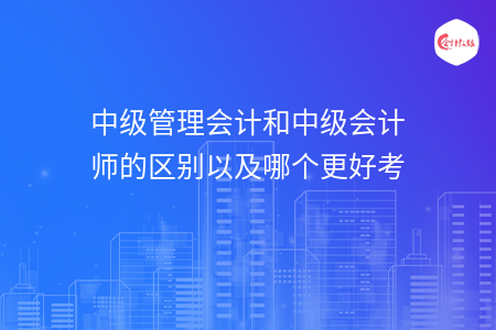 中級管理會計和中級會計師的區(qū)別以及哪個更好考