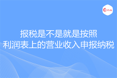 报税是不是就是按照利润表上的营业收入申报纳税