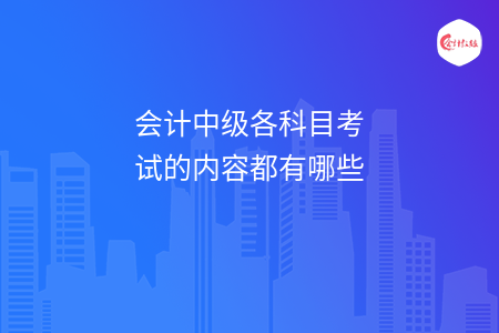 会计中级各科目考试的内容都有哪些